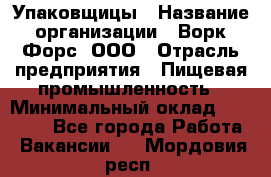 Упаковщицы › Название организации ­ Ворк Форс, ООО › Отрасль предприятия ­ Пищевая промышленность › Минимальный оклад ­ 32 000 - Все города Работа » Вакансии   . Мордовия респ.